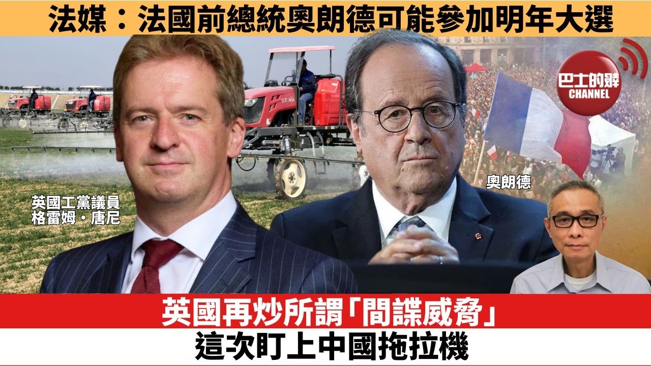 【時事評論】英國再炒所謂「間諜威脅」，這次盯上中國拖拉機。法媒：法國前總統奧朗德可能參加明年大選。26年09月07日